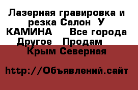 Лазерная гравировка и резка Салон “У КАМИНА“  - Все города Другое » Продам   . Крым,Северная